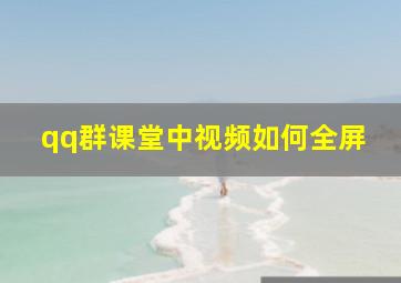 qq群课堂中视频如何全屏