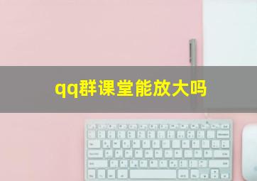 qq群课堂能放大吗