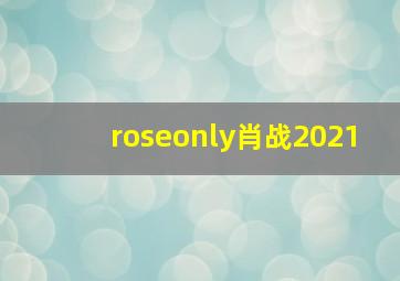 roseonly肖战2021