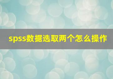 spss数据选取两个怎么操作