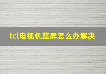 tcl电视机蓝屏怎么办解决