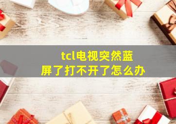 tcl电视突然蓝屏了打不开了怎么办