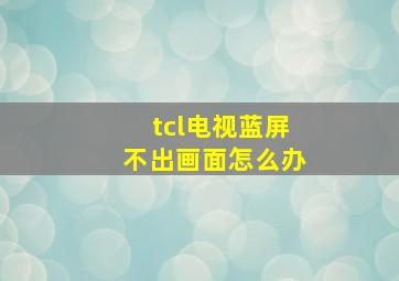 tcl电视蓝屏不出画面怎么办