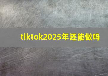 tiktok2025年还能做吗