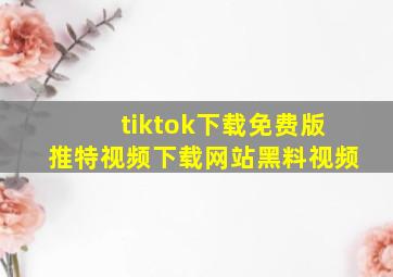 tiktok下载免费版推特视频下载网站黑料视频