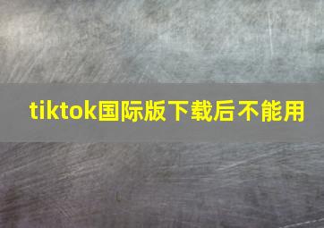 tiktok国际版下载后不能用