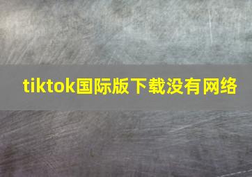 tiktok国际版下载没有网络