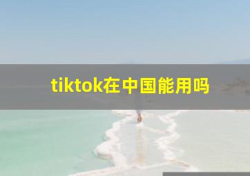 tiktok在中国能用吗