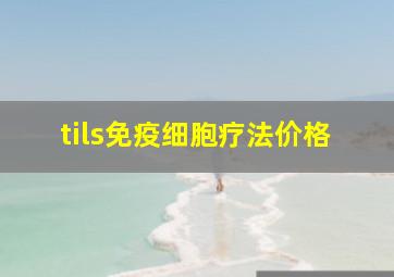 tils免疫细胞疗法价格