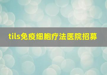 tils免疫细胞疗法医院招募