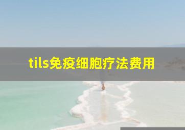 tils免疫细胞疗法费用