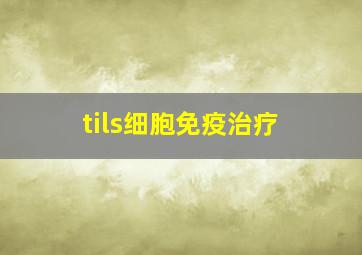 tils细胞免疫治疗