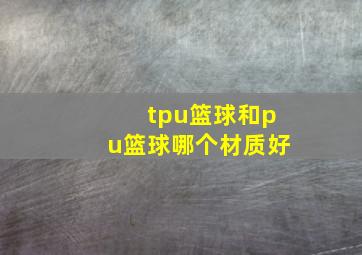 tpu篮球和pu篮球哪个材质好