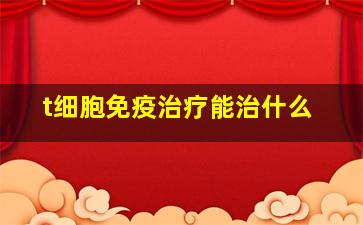 t细胞免疫治疗能治什么