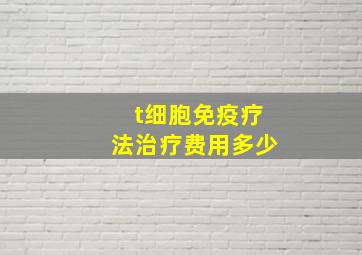 t细胞免疫疗法治疗费用多少