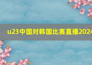 u23中国对韩国比赛直播2024