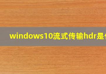 windows10流式传输hdr是什么