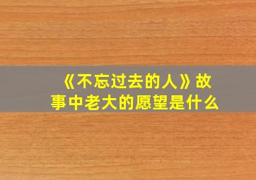 《不忘过去的人》故事中老大的愿望是什么