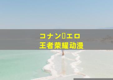 コナン・エロ王者荣耀动漫