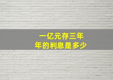 一亿元存三年年的利息是多少