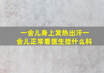 一会儿身上发热出汗一会儿正常看医生挂什么科