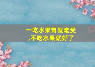 一吃水果胃就难受,不吃水果就好了