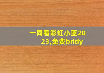 一同看彩虹小蓝2023,免费bridy