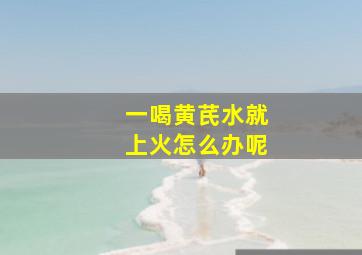 一喝黄芪水就上火怎么办呢