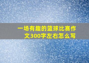 一场有趣的篮球比赛作文300字左右怎么写