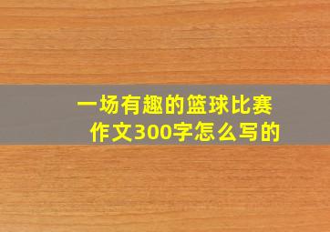 一场有趣的篮球比赛作文300字怎么写的