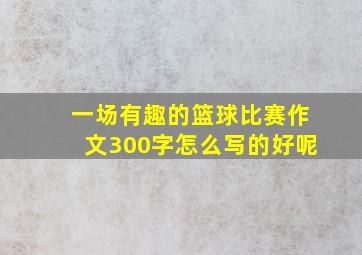 一场有趣的篮球比赛作文300字怎么写的好呢