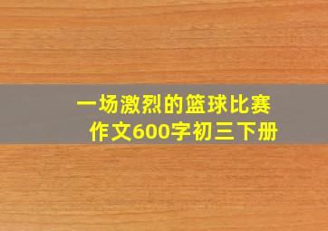 一场激烈的篮球比赛作文600字初三下册