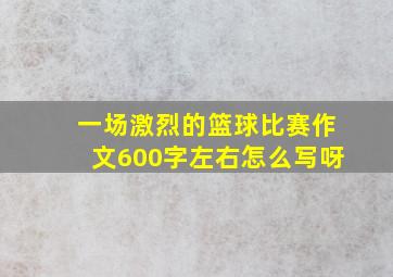 一场激烈的篮球比赛作文600字左右怎么写呀