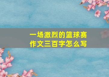 一场激烈的篮球赛作文三百字怎么写