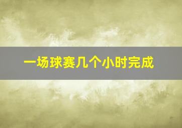 一场球赛几个小时完成