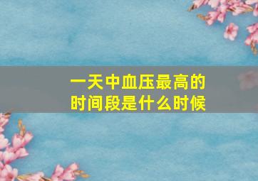 一天中血压最高的时间段是什么时候