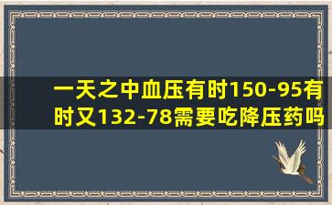 一天之中血压有时150-95有时又132-78需要吃降压药吗