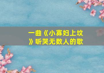 一曲《小寡妇上坟》听哭无数人的歌