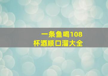 一条鱼喝108杯酒顺口溜大全