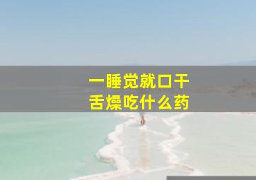 一睡觉就口干舌燥吃什么药