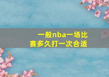 一般nba一场比赛多久打一次合适