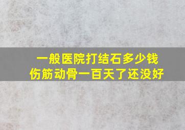 一般医院打结石多少钱伤筋动骨一百天了还没好