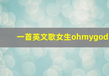 一首英文歌女生ohmygod