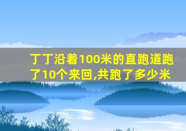 丁丁沿着100米的直跑道跑了10个来回,共跑了多少米