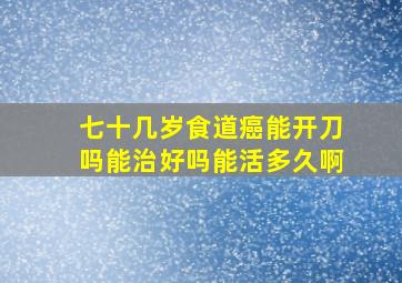 七十几岁食道癌能开刀吗能治好吗能活多久啊