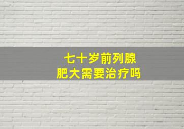 七十岁前列腺肥大需要治疗吗