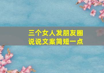 三个女人发朋友圈说说文案简短一点