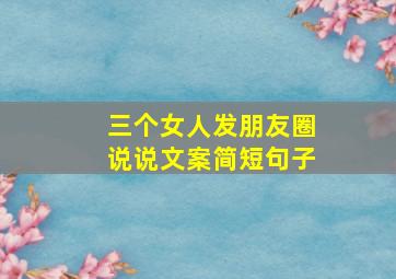 三个女人发朋友圈说说文案简短句子