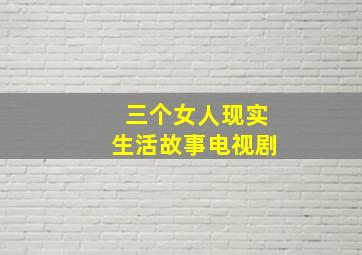 三个女人现实生活故事电视剧