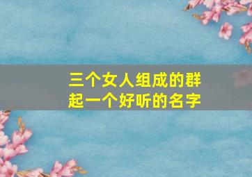 三个女人组成的群起一个好听的名字